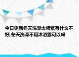 今日更新冬天洗澡太频繁有什么不好,冬天洗澡不用沐浴露可以吗