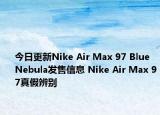 今日更新Nike Air Max 97 Blue Nebula发售信息 Nike Air Max 97真假辨别