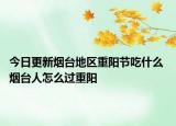 今日更新烟台地区重阳节吃什么 烟台人怎么过重阳