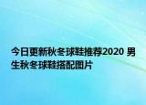 今日更新秋冬球鞋推荐2020 男生秋冬球鞋搭配图片