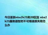 今日更新nba2k21和20区别 nba2k21服务器暂时不可用连接失败怎么办