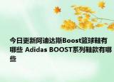 今日更新阿迪达斯Boost篮球鞋有哪些 Adidas BOOST系列鞋款有哪些