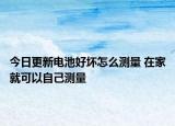 今日更新电池好坏怎么测量 在家就可以自己测量