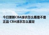 今日更新CBA球衣怎么看是不是正品 CBA球衣怎么鉴定