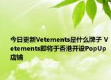 今日更新Vetements是什么牌子 Vetements即将于香港开设PopUp店铺