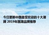 今日更新中国最受欢迎的十大潮牌 2019年国潮品牌推荐