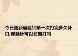 今日更新瘦脸针第一次打完多久补打,瘦脸针可以长期打吗