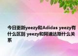 今日更新yeezy和Adidas yeezy有什么区别 yeezy和阿迪达斯什么关系