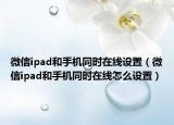 微信ipad和手机同时在线设置（微信ipad和手机同时在线怎么设置）
