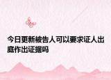 今日更新被告人可以要求证人出庭作出证据吗