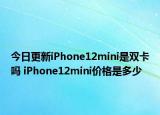 今日更新iPhone12mini是双卡吗 iPhone12mini价格是多少