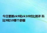 今日更新zk9和zk10对比测评 科比9和10哪个舒服