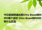 今日更新阿迪达斯Ultra Boost和NMD哪个更好 Ultra Boost和NMD有什么区别
