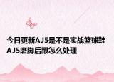 今日更新AJ5是不是实战篮球鞋 AJ5磨脚后跟怎么处理