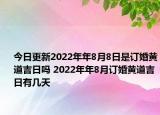 今日更新2022年年8月8日是订婚黄道吉日吗 2022年年8月订婚黄道吉日有几天