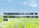 今日更新喷泡和AJ11 AJ13哪个脚感好 喷泡和AJ11 AJ13哪个压马路好看