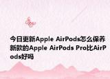 今日更新Apple AirPods怎么保养 新款的Apple AirPods Pro比AirPods好吗