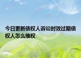 今日更新债权人诉讼时效过期债权人怎么维权