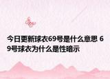 今日更新球衣69号是什么意思 69号球衣为什么是性暗示