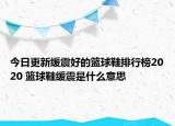 今日更新缓震好的篮球鞋排行榜2020 篮球鞋缓震是什么意思