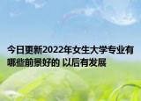 今日更新2022年女生大学专业有哪些前景好的 以后有发展