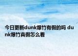 今日更新dunk爆竹有假的吗 dunk爆竹真假怎么看
