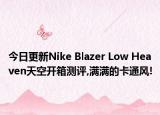 今日更新Nike Blazer Low Heaven天空开箱测评,满满的卡通风!
