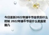 今日更新2022年端午节是农历什么时候 2022年端午节是什么星座星期几