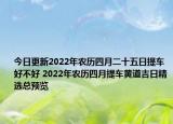 今日更新2022年农历四月二十五日提车好不好 2022年农历四月提车黄道吉日精选总预览