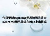 今日更新supreme无吊牌无法鉴定 supreme无吊牌能在nice上出售吗