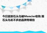 今日更新石头岛被Moncler收购 跟石头岛差不多的品牌有哪些