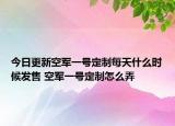 今日更新空军一号定制每天什么时候发售 空军一号定制怎么弄