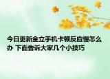 今日更新金立手机卡顿反应慢怎么办 下面告诉大家几个小技巧