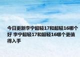 今日更新李宁超轻17和超轻16哪个好 李宁超轻17和超轻16哪个更值得入手