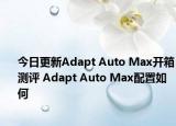 今日更新Adapt Auto Max开箱测评 Adapt Auto Max配置如何