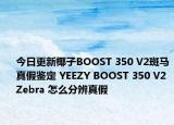 今日更新椰子BOOST 350 V2斑马真假鉴定 YEEZY BOOST 350 V2 Zebra 怎么分辨真假