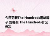 今日更新The Hundreds是啥牌子 到哪买 The Hundreds什么档次