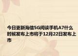 今日更新海信5G阅读手机A7什么时候发布上市将于12月22日发布上市