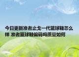 今日更新准者止戈一代篮球鞋怎么样 准者篮球鞋偏码吗质量如何