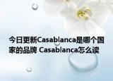 今日更新Casablanca是哪个国家的品牌 Casablanca怎么读