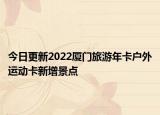 今日更新2022厦门旅游年卡户外运动卡新增景点