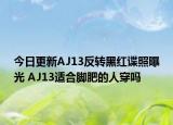 今日更新AJ13反转黑红谍照曝光 AJ13适合脚肥的人穿吗