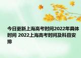 今日更新上海高考时间2022年具体时间 2022上海高考时间及科目安排