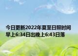 今日更新2022年夏至日照时间 早上6:34日出晚上6:43日落