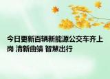 今日更新百辆新能源公交车齐上岗 清新曲靖 智慧出行