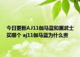 今日更新AJ11伽马蓝和黑武士买哪个 aj11伽马蓝为什么贵