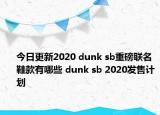 今日更新2020 dunk sb重磅联名鞋款有哪些 dunk sb 2020发售计划