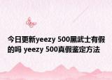 今日更新yeezy 500黑武士有假的吗 yeezy 500真假鉴定方法