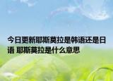 今日更新耶斯莫拉是韩语还是日语 耶斯莫拉是什么意思