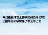 今日更新球衣上的字如何去掉 球衣上的号码和字快掉了怎么印上去